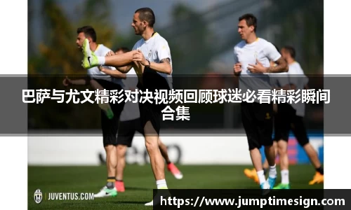 巴萨与尤文精彩对决视频回顾球迷必看精彩瞬间合集