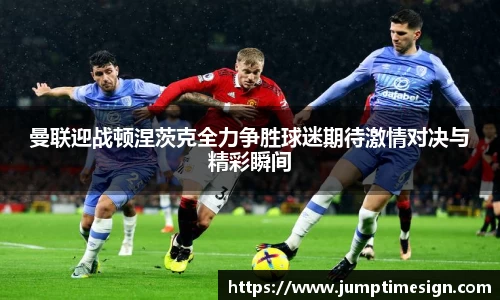曼联迎战顿涅茨克全力争胜球迷期待激情对决与精彩瞬间