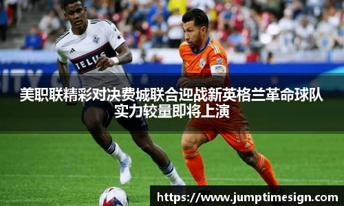 美职联精彩对决费城联合迎战新英格兰革命球队实力较量即将上演