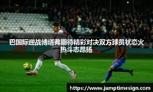 巴国际迎战博塔弗期待精彩对决双方球员状态火热斗志昂扬