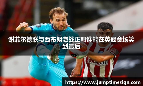谢菲尔德联与西布朗激战正酣谁能在英冠赛场笑到最后