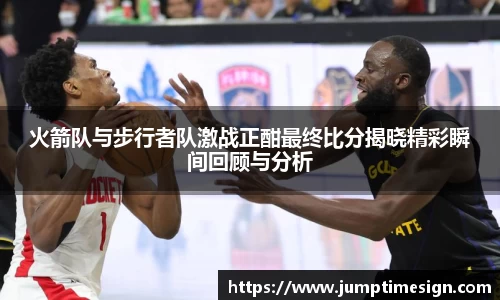 火箭队与步行者队激战正酣最终比分揭晓精彩瞬间回顾与分析
